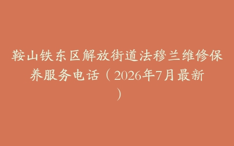 鞍山铁东区解放街道法穆兰维修保养服务电话(2026年7月最新)