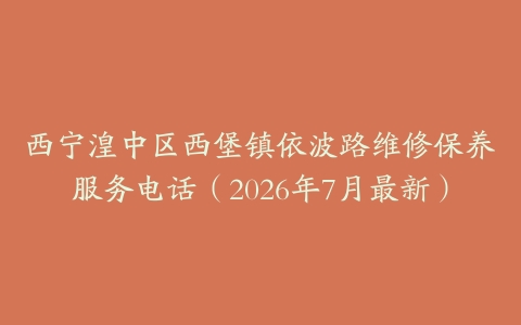 西宁湟中区西堡镇依波路维修保养服务电话（2026年7月最新）