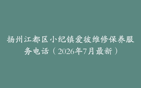扬州江都区小纪镇爱彼维修保养服务电话（2026年7月最新）