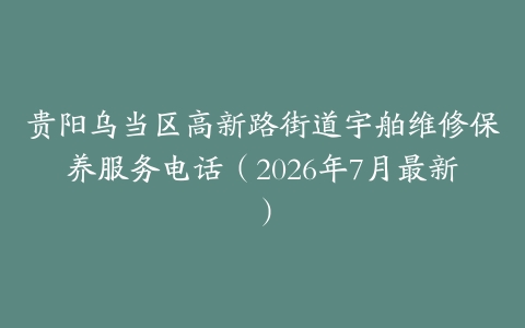 贵阳乌当区高新路街道宇舶维修保养服务电话（2026年7月最新）