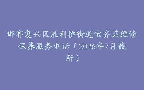 邯郸复兴区胜利桥街道宝齐莱维修保养服务电话（2026年7月最新）
