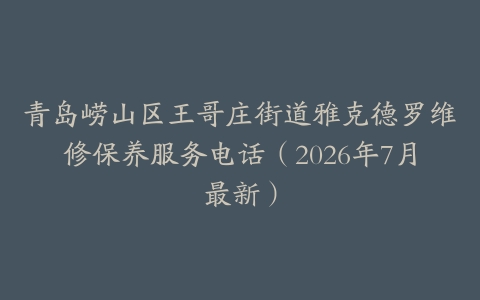 青岛崂山区王哥庄街道雅克德罗维修保养服务电话（2026年7月最新）