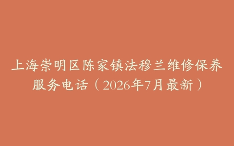 上海崇明区陈家镇法穆兰维修保养服务电话（2026年7月最新）