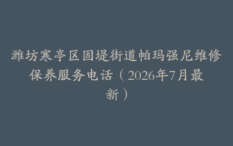 潍坊寒亭区固堤街道帕玛强尼维修保养服务电话（2026年7月最新）