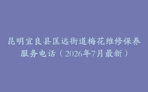 昆明宜良县匡远街道梅花维修保养服务电话（2026年7月最新）