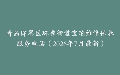 青岛即墨区环秀街道宝珀维修保养服务电话（2026年7月最新）