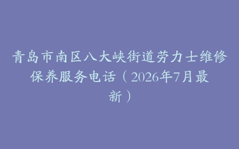 青岛市南区八大峡街道劳力士维修保养服务电话（2026年7月最新）