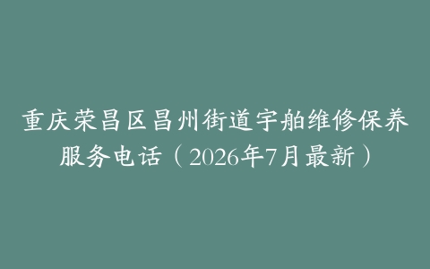 重庆荣昌区昌州街道宇舶维修保养服务电话（2026年7月最新）