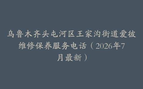 乌鲁木齐头屯河区王家沟街道爱彼维修保养服务电话（2026年7月最新）