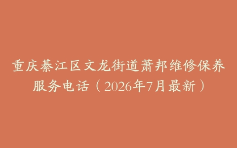 重庆綦江区文龙街道萧邦维修保养服务电话(2026年7月最新)