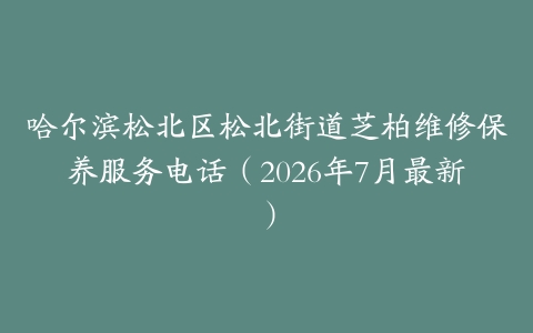 哈尔滨松北区松北街道芝柏维修保养服务电话（2026年7月最新）