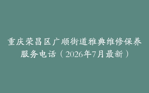 重庆荣昌区广顺街道雅典维修保养服务电话（2026年7月最新）
