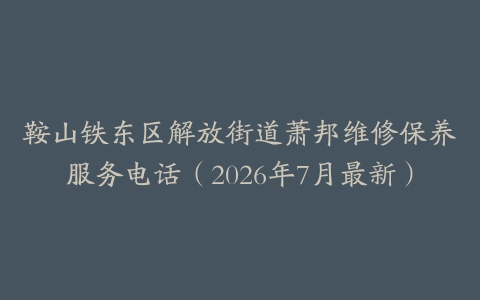 鞍山铁东区解放街道萧邦维修保养服务电话（2026年7月最新）