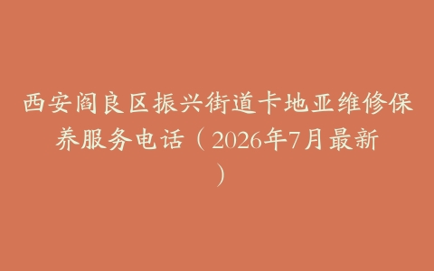 西安阎良区振兴街道卡地亚维修保养服务电话（2026年7月最新）