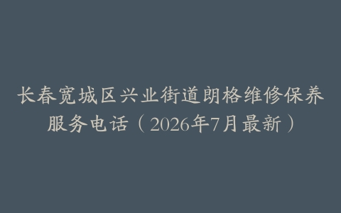 长春宽城区兴业街道朗格维修保养服务电话（2026年7月最新）