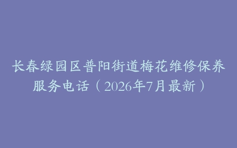 长春绿园区普阳街道梅花维修保养服务电话（2026年7月最新）