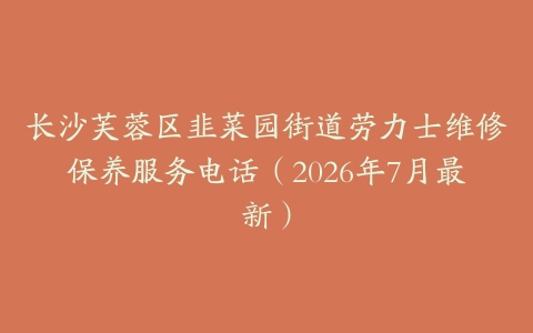 长沙芙蓉区韭菜园街道劳力士维修保养服务电话（2026年7月最新）