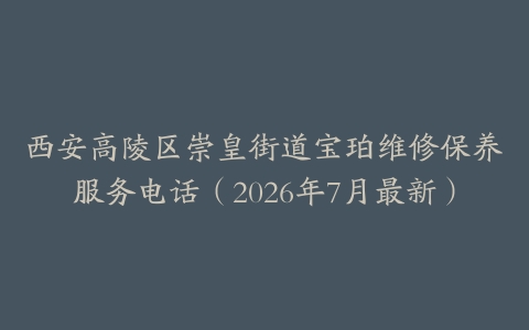 西安高陵区崇皇街道宝珀维修保养服务电话（2026年7月最新）