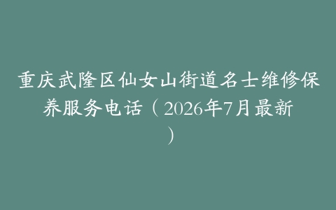 重庆武隆区仙女山街道名士维修保养服务电话（2026年7月最新）