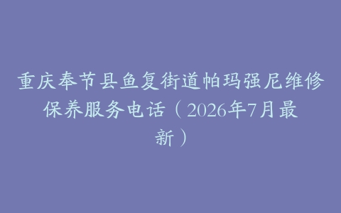 重庆奉节县鱼复街道帕玛强尼维修保养服务电话（2026年7月最新）