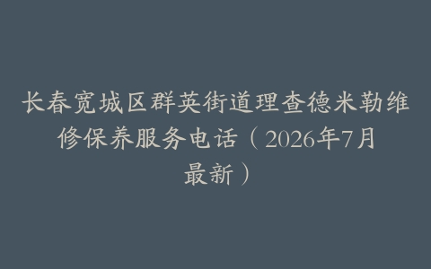 长春宽城区群英街道理查德米勒维修保养服务电话（2026年7月最新）
