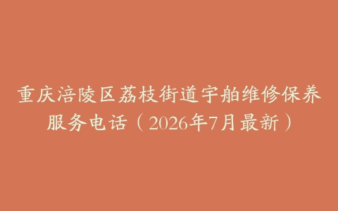 重庆涪陵区荔枝街道宇舶维修保养服务电话（2026年7月最新）