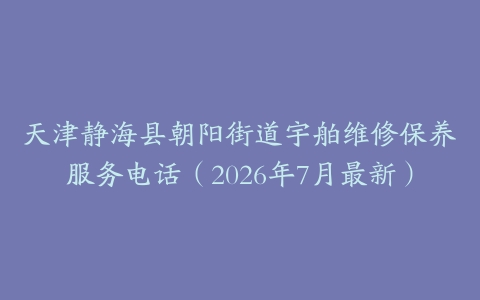 天津静海县朝阳街道宇舶维修保养服务电话（2026年7月最新）