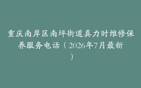 重庆南岸区南坪街道真力时维修保养服务电话（2026年7月最新）