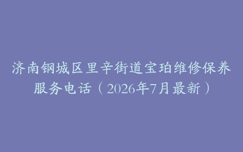 济南钢城区里辛街道宝珀维修保养服务电话（2026年7月最新）