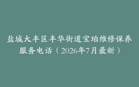 盐城大丰区丰华街道宝珀维修保养服务电话（2026年7月最新）
