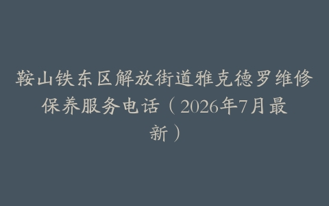 鞍山铁东区解放街道雅克德罗维修保养服务电话(2026年7月最新)