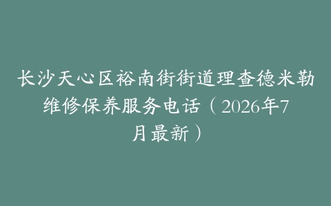 长沙天心区裕南街街道理查德米勒维修保养服务电话（2026年7月最新）
