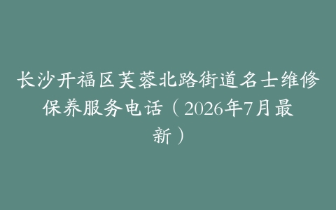 长沙开福区芙蓉北路街道名士维修保养服务电话（2026年7月最新）