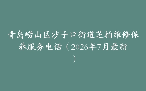 青岛崂山区沙子口街道芝柏维修保养服务电话（2026年7月最新）