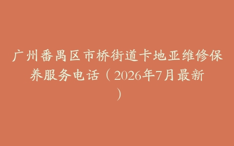 广州番禺区市桥街道卡地亚维修保养服务电话（2026年7月最新）