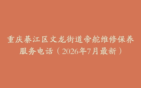 重庆綦江区文龙街道帝舵维修保养服务电话（2026年7月最新）