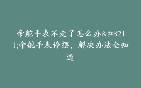 帝舵手表不走了怎么办–帝舵手表停摆，解决办法全知道