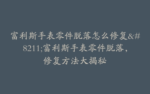 富利斯手表零件脱落怎么修复–富利斯手表零件脱落，修复方法大揭秘
