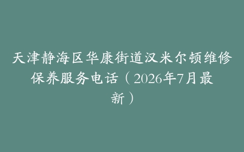 天津静海区华康街道汉米尔顿维修保养服务电话（2026年7月最新）