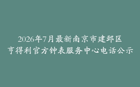2026年7月最新南京市建邺区亨得利官方钟表服务中心电话公示