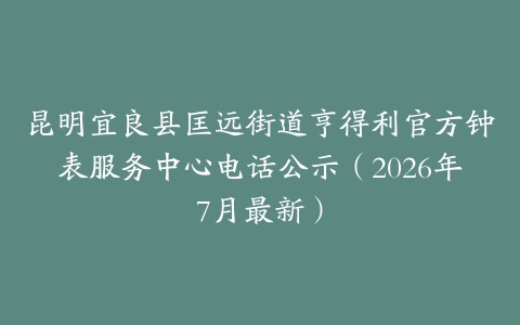 昆明宜良县匡远街道亨得利官方钟表服务中心电话公示(2026年7月最新)