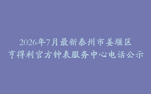 2026年7月最新泰州市姜堰区亨得利官方钟表服务中心电话公示