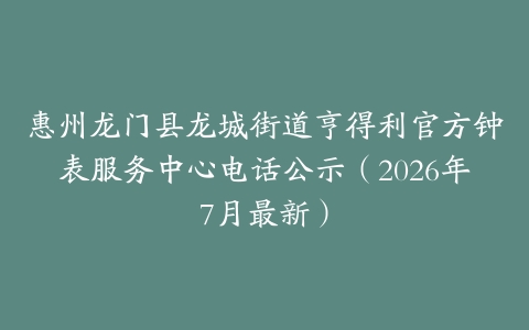 惠州龙门县龙城街道亨得利官方钟表服务中心电话公示（2026年7月最新）