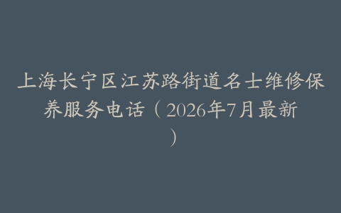 上海长宁区江苏路街道名士维修保养服务电话(2026年7月最新)