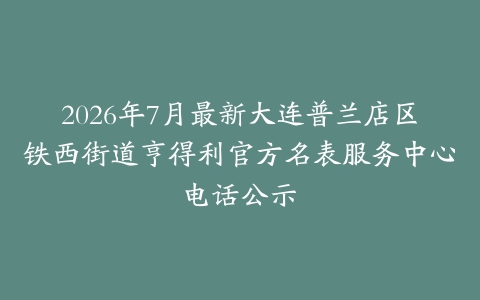 2026年7月最新大连普兰店区铁西街道亨得利官方名表服务中心电话公示