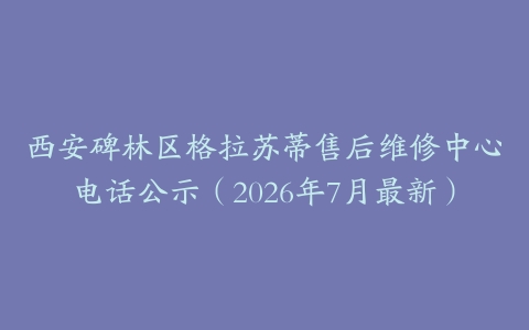 西安碑林区格拉苏蒂售后维修中心电话公示（2026年7月最新）