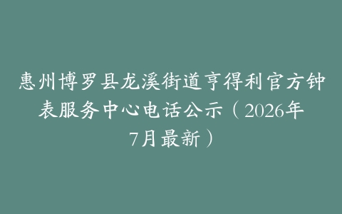 惠州博罗县龙溪街道亨得利官方钟表服务中心电话公示（2026年7月最新）