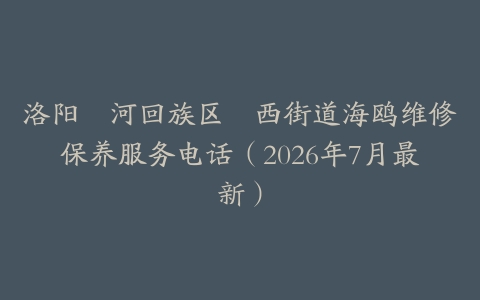 洛阳瀍河回族区瀍西街道海鸥维修保养服务电话（2026年7月最新）