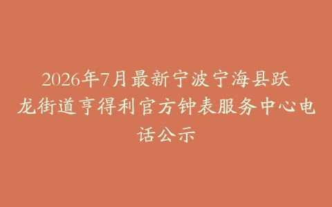 2026年7月最新宁波宁海县跃龙街道亨得利官方钟表服务中心电话公示