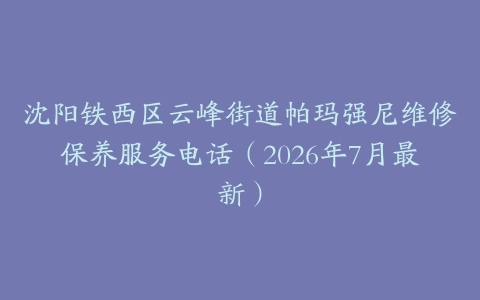 沈阳铁西区云峰街道帕玛强尼维修保养服务电话（2026年7月最新）